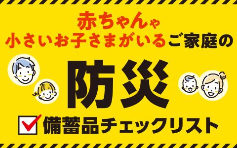 赤ちゃんや小さいお子さまがいるご家庭の『防災備蓄品チェックリスト』はこちら＞＞
