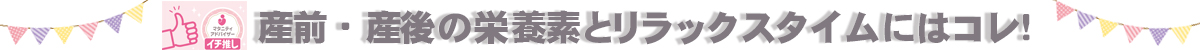 産前・産後の栄養素とリラックスタイムにはコレ！