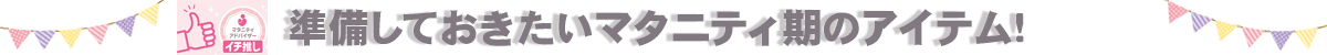 準備しておきたいマタニティ期のアイテム！