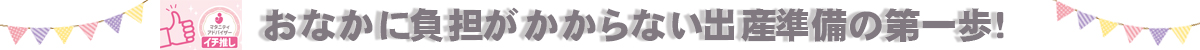 おなかに負担がかからない出産準備の第一歩！