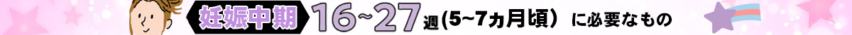 『妊娠中期　5～7ヵ月（16～27週）』に必要なもの