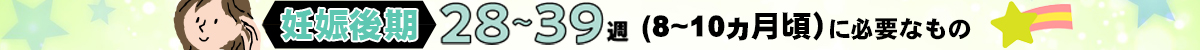 『妊娠後期　8～10ヵ月（28～39週）』に必要なもの
