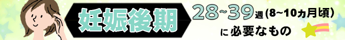 『妊娠後期　8～10ヵ月（28～39週）』に必要なもの