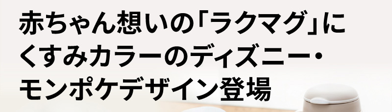 赤ちゃん想いの「ラクマグ」にくすみカラーのディズニー・モンポケデザイン登場