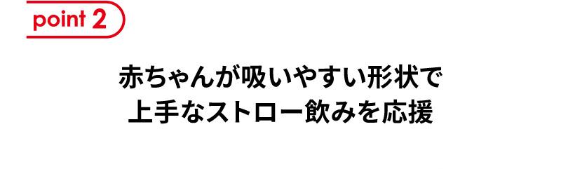 point2 赤ちゃんが吸いやすい形状で上手なストロー飲みを応援