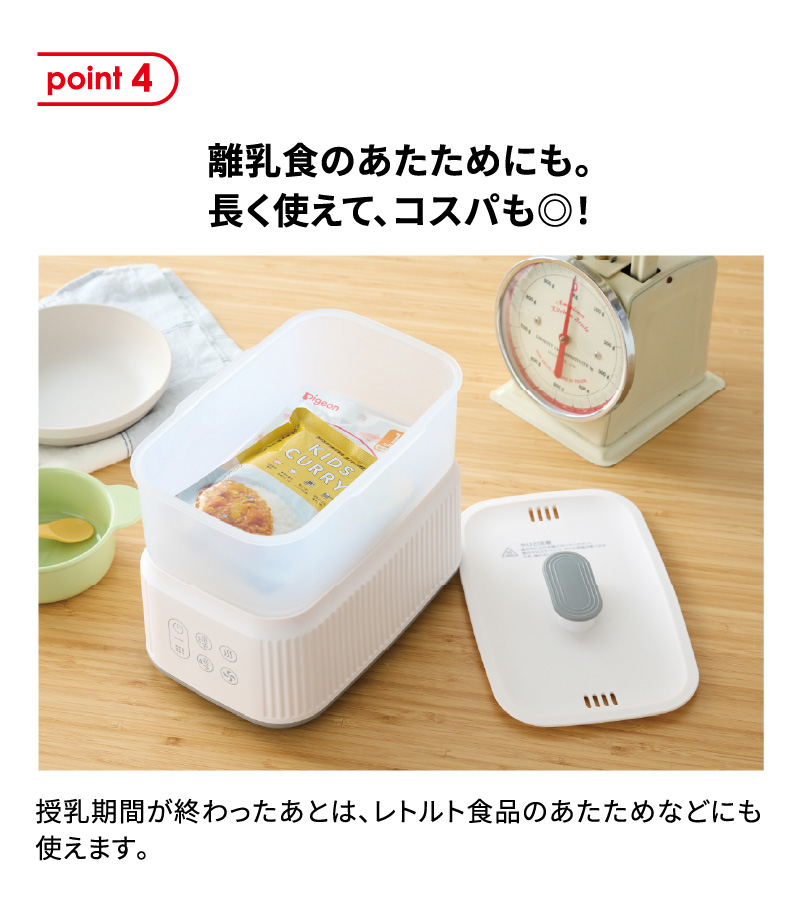 point4 離乳食のあたためにも。長く使えて、コスパも◎！ 授乳期間が終わったあとは、レトルト食品のあたためなどにも使えます。