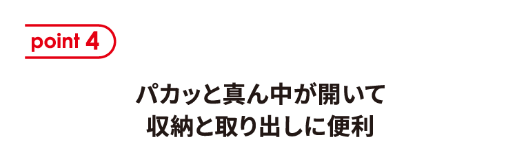 ポイント4 パカッと真ん中が開いて収納と取り出しに便利 内袋は中央で半分に分かれる仕様。そのまま引き出しなどに収納でき、1枚ずつ取り出せて便利です。 ちょっとしたすき間にも収納できる！