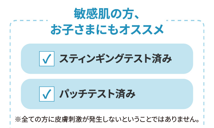 敏感肌の方、お子さまにもオススメ　スティンギングテスト済み　パッチテスト済み　※全ての方に皮膚刺激が発生しないということではありません。