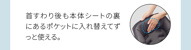 首すわり後も本体シートの裏 にあるポケットに入れ替えてず っと使える。