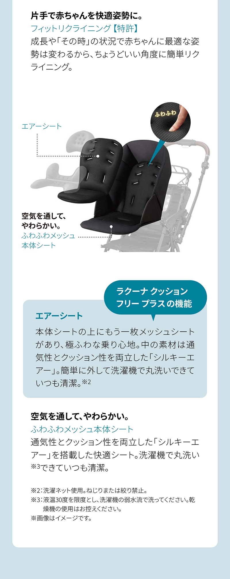 片手で赤ちゃんを快適姿勢に。 フィットリクライニング【特許】 ラクーナクッション フリー プラスの機能 エアーシート 空気を通して、やわらかい。 ふわふわメッシュ本体シート