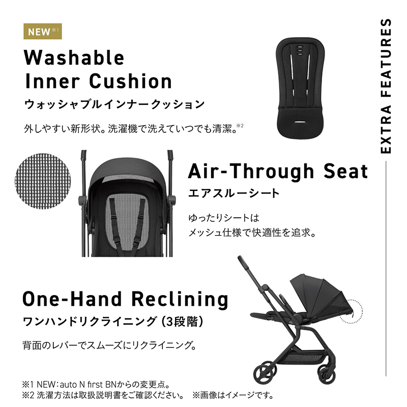 Washable Inner Cushion ウォッシャブルインナークッション 外しやすい新形状。洗濯機で洗えて※2 洗濯方法は取扱説明書をご確認ください。清潔。※2 Air-Through Seat エアスルーシート ゆったりシートは メッシュ仕様で快適性を追求。 One-Hand Reclining ワンハンドリクライニング（3段階） 背面のレバーでスムーズにリクライニング。