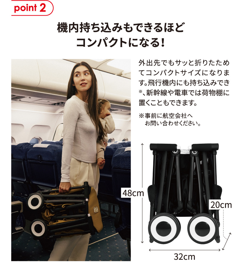 point2 機内持ち込みもできるほどコンパクトになる！外出先でもサッと折りたためてコンパクトサイズになります。飛行機内にも持ち込みでき※、新幹線や電車では荷物棚に置くこともできます。※事前に航空会社へお問い合わせください。