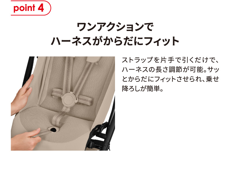 point4 ワンアクションでハーネスがからだにフィット。ストラップを片手で引くだけで、ハーネスの長さ調節が可能。サッとからだにフィットさせられ、乗せ降ろしが簡単。