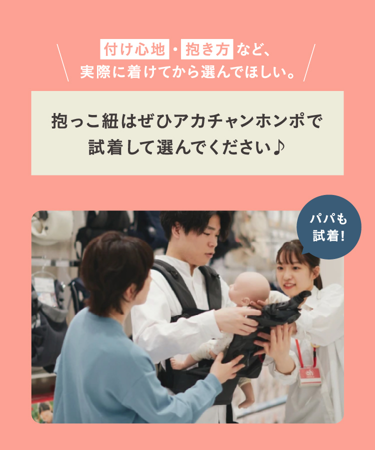 付け心地・抱き方など、実際に着けてから選んでほしい。 抱っこ紐はぜひアカチャンホンポで試着して選んでください♪ パパも試着！