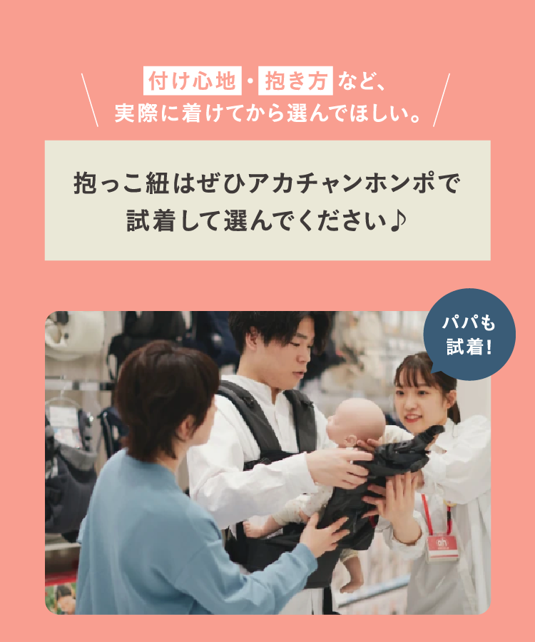 付け心地・抱き方など、実際に着けてから選んでほしい。 抱っこ紐はぜひアカチャンホンポで試着して選んでください♪ パパも試着！