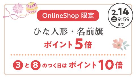 Online Shop 限定 ひな人形・名前旗 ポイント5倍は2026年2月14日(金)9:59まで 3と8のつく日はポイント10倍！