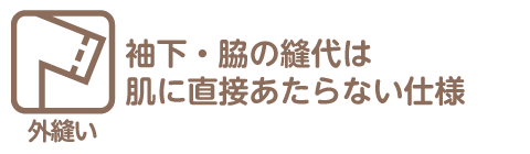 外縫いとは、袖下と脇の縫い代が肌に直接あたらない仕様を指します。