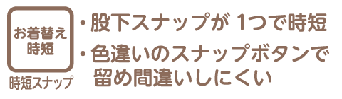 お着替え時短とは、1．股下スナップが1つだけ、2.色違いのスナップボタンで留め間違いしにくい、仕様を指します。