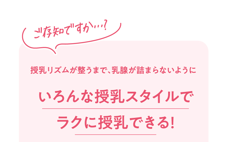 ご存じですか…？　授乳リズムが整うまで、乳腺が詰まらないようにいろんな授乳スタイルでラクに授乳できる！
