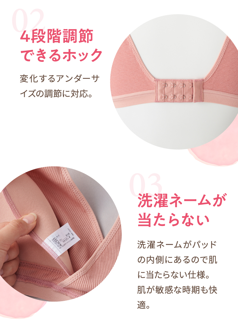 02：4段階調節できるホック　変化するアンダーサイズの調節に対応。　03：洗濯ネームが当たらない　洗濯ネームがパッドの内側にあるので肌に当たらない仕様。肌が敏感な時期も快適。
