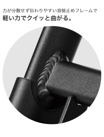 力が分散せず伝わりやすい溶接止めフレームで軽い力でクイッと曲がる。