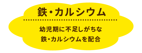 鉄・カルシウム：幼児期に不足しがちな鉄・カルシウムを配合