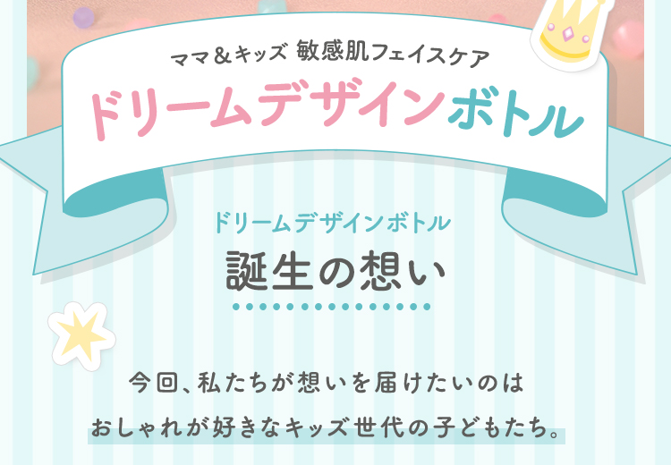 ドリームデザインボトル誕生の想い　今回、私たちが想いを届けたいのは おしゃれが好きなキッズ世代の子どもたち。