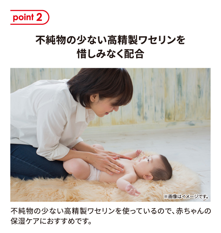 point 2 不純物の少ない高精製ワセリンを惜しみなく配合 不純物の少ない高精製ワセリンを使っているので、赤ちゃんの保湿ケアにおすすめです。